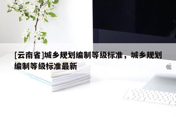 [云南省]城乡规划编制等级标准，城乡规划编制等级标准最新