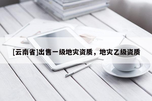 [云南省]出售一级地灾资质，地灾乙级资质