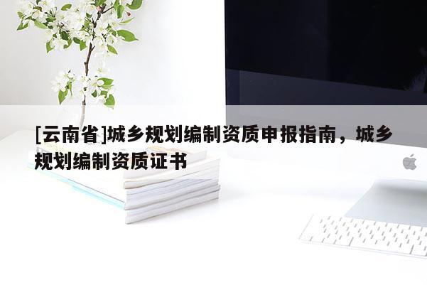 [云南省]城乡规划编制资质申报指南，城乡规划编制资质证书