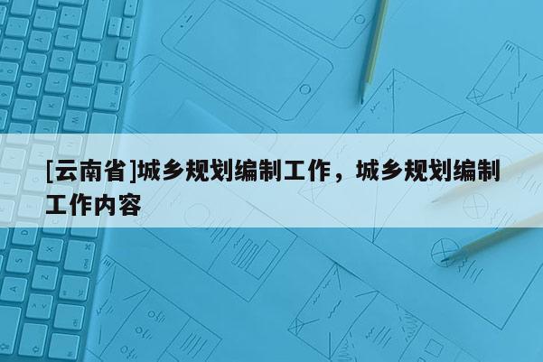 [云南省]城乡规划编制工作，城乡规划编制工作内容