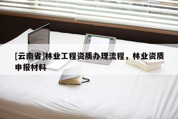 [云南省]林业工程资质办理流程，林业资质申报材料