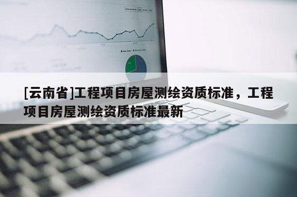 [云南省]工程项目房屋测绘资质标准，工程项目房屋测绘资质标准最新
