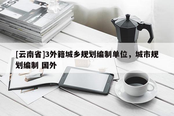 [云南省]3外籍城乡规划编制单位，城市规划编制 国外