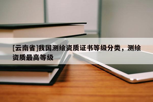 [云南省]我国测绘资质证书等级分类，测绘资质最高等级
