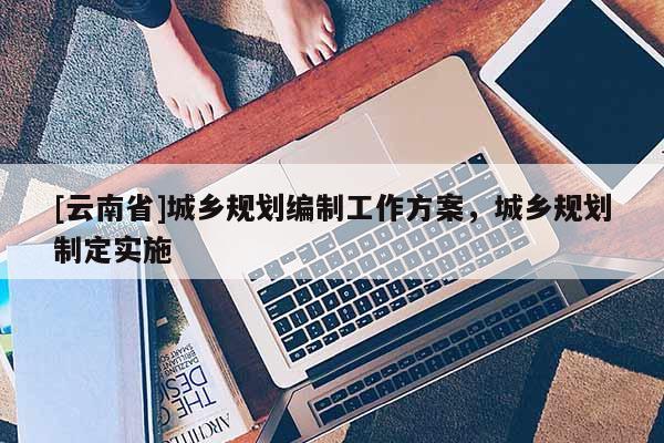 [云南省]城乡规划编制工作方案，城乡规划制定实施