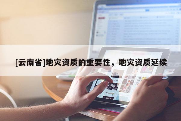 [云南省]地灾资质的重要性，地灾资质延续