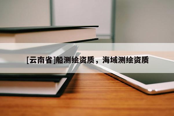 [云南省]船测绘资质，海域测绘资质