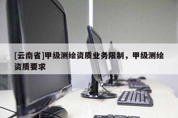 [云南省]甲级测绘资质业务限制，甲级测绘资质要求