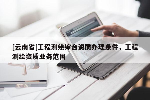 [云南省]工程测绘综合资质办理条件，工程测绘资质业务范围