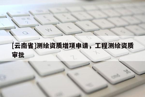 [云南省]测绘资质增项申请，工程测绘资质审批