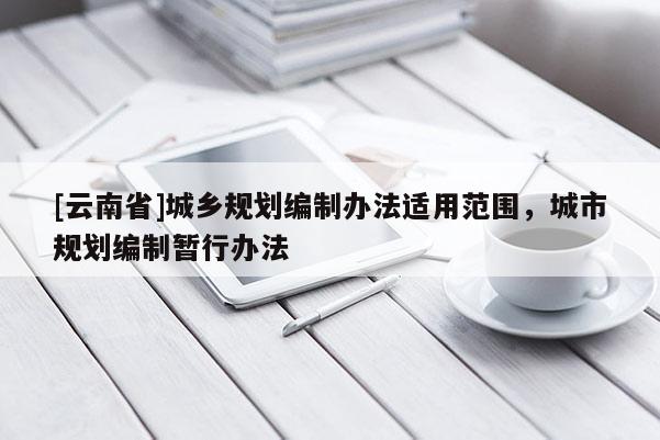 [云南省]城乡规划编制办法适用范围，城市规划编制暂行办法