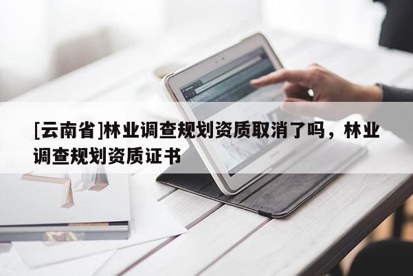 [云南省]林业调查规划资质取消了吗，林业调查规划资质证书