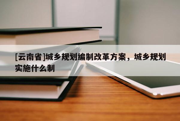 [云南省]城乡规划编制改革方案，城乡规划实施什么制