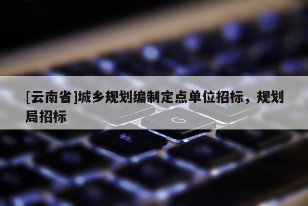 [云南省]城乡规划编制定点单位招标，规划局招标