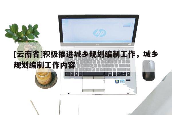 [云南省]积极推进城乡规划编制工作，城乡规划编制工作内容