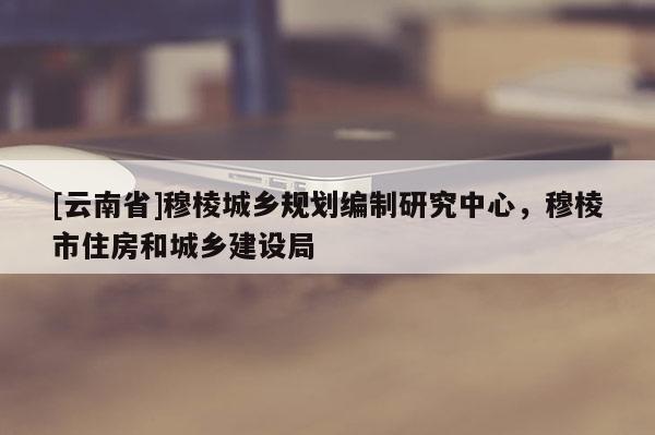 [云南省]穆棱城乡规划编制研究中心，穆棱市住房和城乡建设局