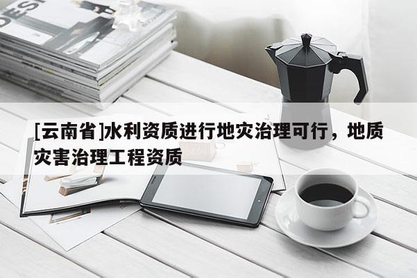 [云南省]水利资质进行地灾治理可行，地质灾害治理工程资质