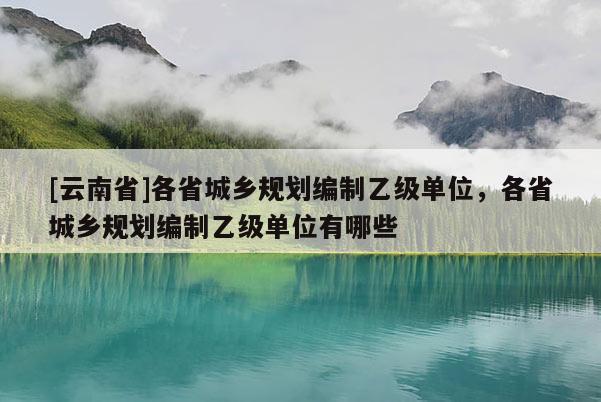 [云南省]各省城乡规划编制乙级单位，各省城乡规划编制乙级单位有哪些