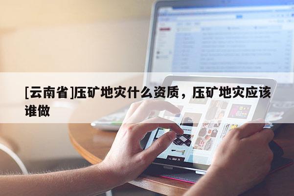 [云南省]压矿地灾什么资质，压矿地灾应该谁做