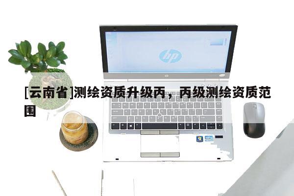 [云南省]测绘资质升级丙，丙级测绘资质范围