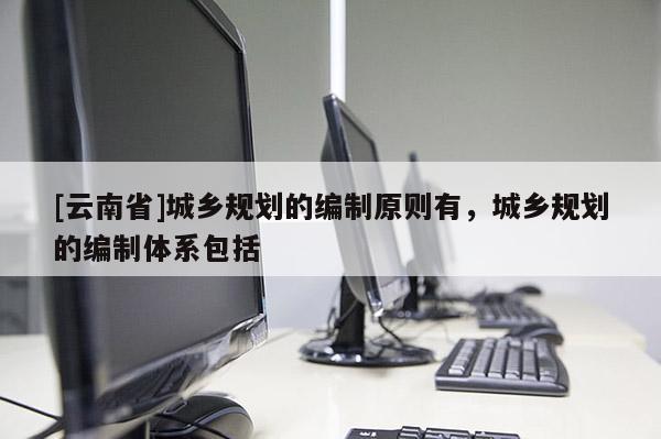 [云南省]城乡规划的编制原则有，城乡规划的编制体系包括