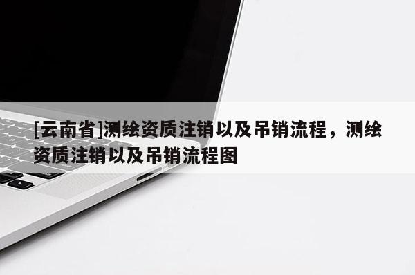 [云南省]测绘资质注销以及吊销流程，测绘资质注销以及吊销流程图