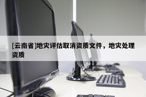 [云南省]地灾评估取消资质文件，地灾处理资质