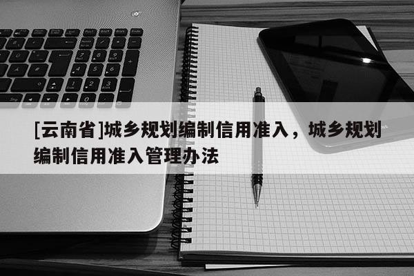 [云南省]城乡规划编制信用准入，城乡规划编制信用准入管理办法