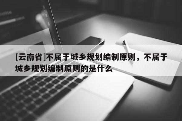 [云南省]不属于城乡规划编制原则，不属于城乡规划编制原则的是什么