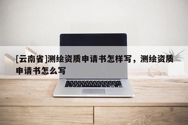 [云南省]测绘资质申请书怎样写，测绘资质申请书怎么写