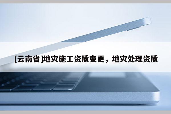 [云南省]地灾施工资质变更，地灾处理资质