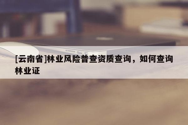 [云南省]林业风险普查资质查询，如何查询林业证