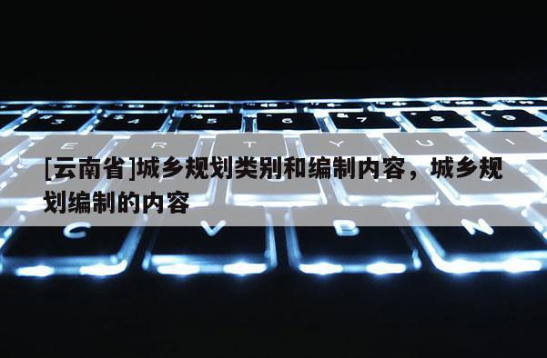 [云南省]城乡规划类别和编制内容，城乡规划编制的内容