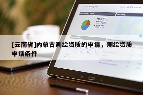[云南省]内蒙古测绘资质的申请，测绘资质申请条件