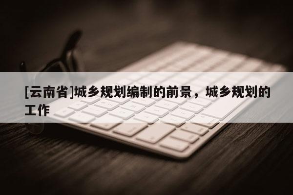 [云南省]城乡规划编制的前景，城乡规划的工作