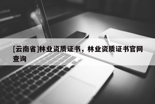 [云南省]林业资质证书，林业资质证书官网查询