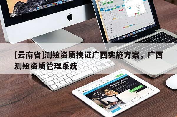 [云南省]测绘资质换证广西实施方案，广西测绘资质管理系统