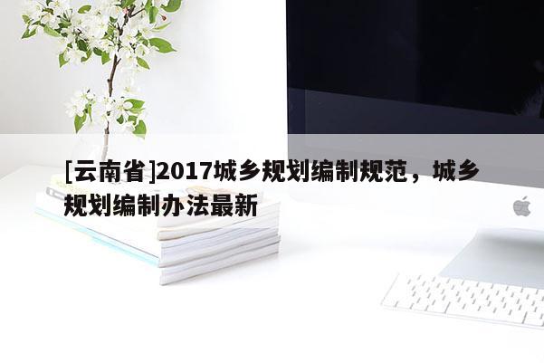 [云南省]2017城乡规划编制规范，城乡规划编制办法最新