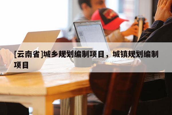 [云南省]城乡规划编制项目，城镇规划编制项目