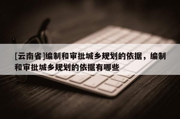 [云南省]编制和审批城乡规划的依据，编制和审批城乡规划的依据有哪些