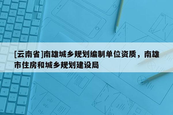 [云南省]南雄城乡规划编制单位资质，南雄市住房和城乡规划建设局