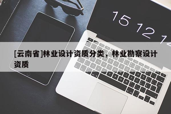 [云南省]林业设计资质分类，林业勘察设计资质