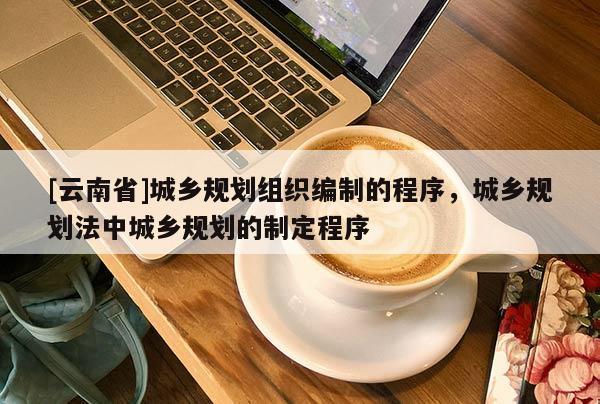 [云南省]城乡规划组织编制的程序，城乡规划法中城乡规划的制定程序