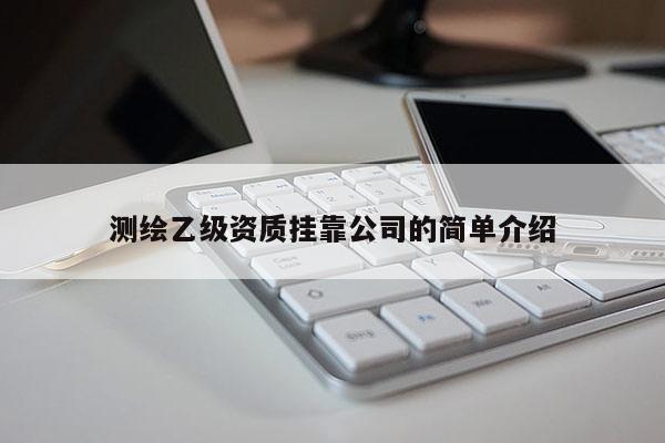 测绘乙级资质挂靠公司的简单介绍