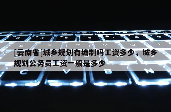 [云南省]城乡规划有编制吗工资多少，城乡规划公务员工资一般是多少