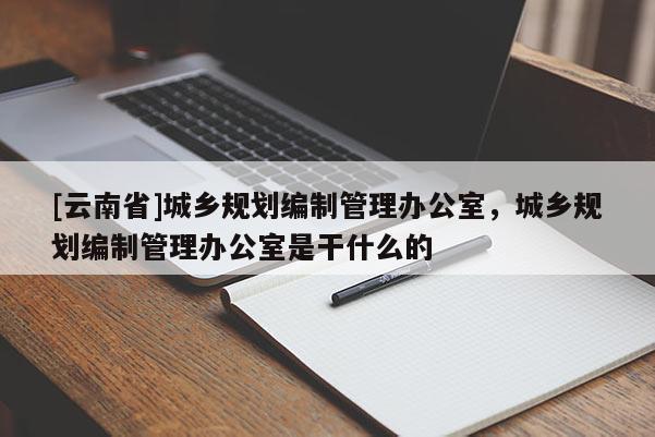 [云南省]城乡规划编制管理办公室，城乡规划编制管理办公室是干什么的