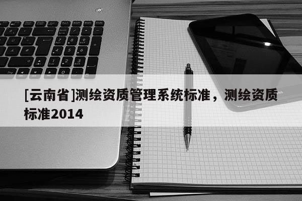 [云南省]测绘资质管理系统标准，测绘资质标准2014
