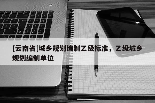 [云南省]城乡规划编制乙级标准，乙级城乡规划编制单位