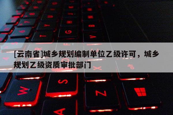 [云南省]城乡规划编制单位乙级许可，城乡规划乙级资质审批部门