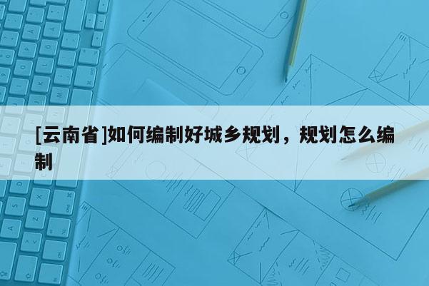 [云南省]如何编制好城乡规划，规划怎么编制